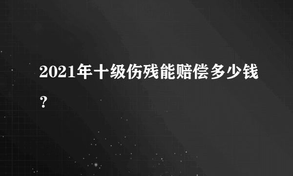 2021年十级伤残能赔偿多少钱？