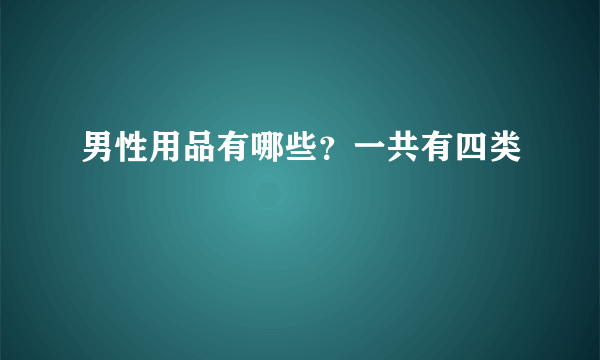 男性用品有哪些？一共有四类