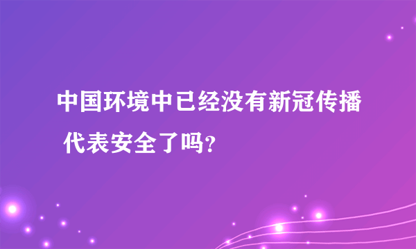 中国环境中已经没有新冠传播 代表安全了吗？