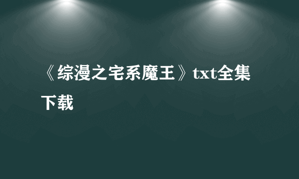 《综漫之宅系魔王》txt全集下载