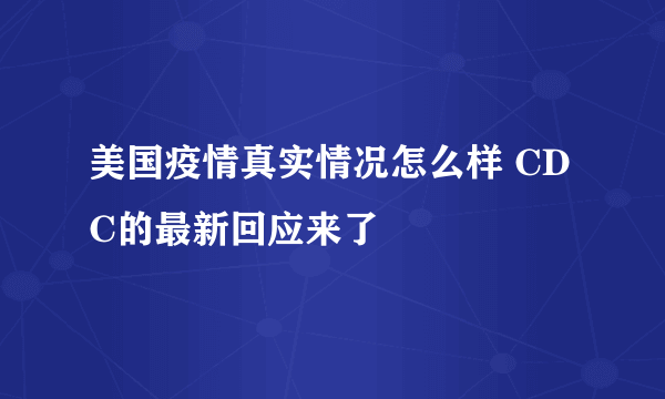 美国疫情真实情况怎么样 CDC的最新回应来了