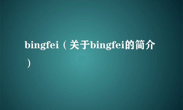 bingfei（关于bingfei的简介）