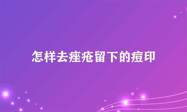 怎样去痤疮留下的痘印