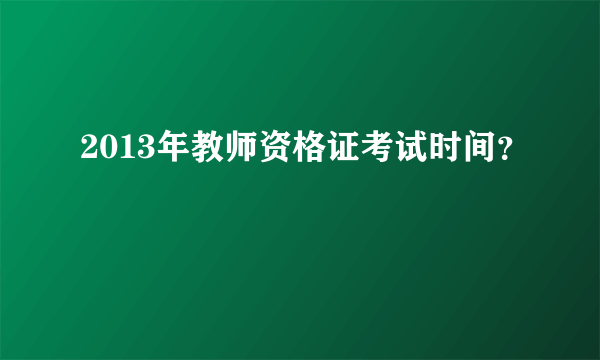 2013年教师资格证考试时间？