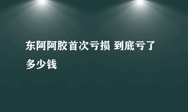 东阿阿胶首次亏损 到底亏了多少钱