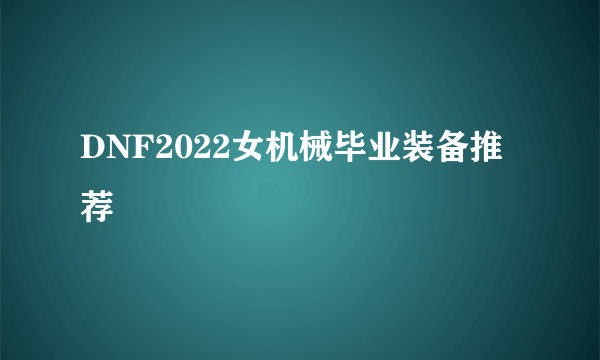 DNF2022女机械毕业装备推荐