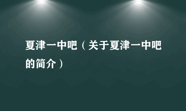 夏津一中吧（关于夏津一中吧的简介）