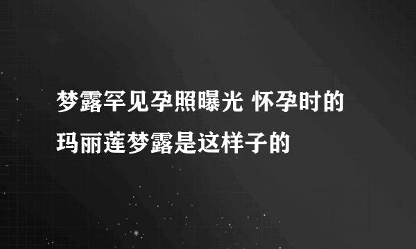 梦露罕见孕照曝光 怀孕时的玛丽莲梦露是这样子的