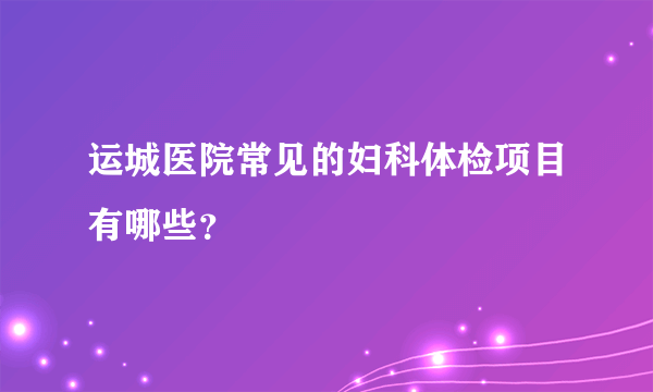 运城医院常见的妇科体检项目有哪些？