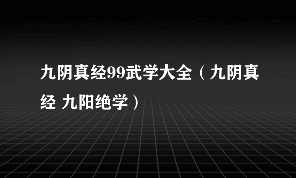 九阴真经99武学大全（九阴真经 九阳绝学）