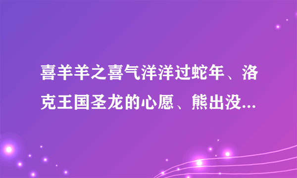 喜羊羊之喜气洋洋过蛇年、洛克王国圣龙的心愿、熊出没过年电影、巴拉拉小魔仙大电影那个好看些？