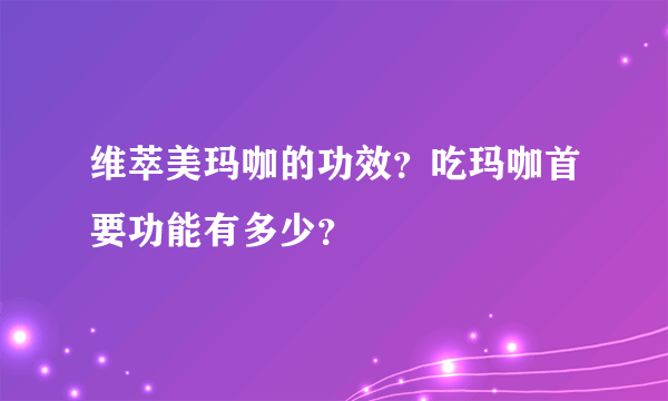 维萃美玛咖的功效？吃玛咖首要功能有多少？