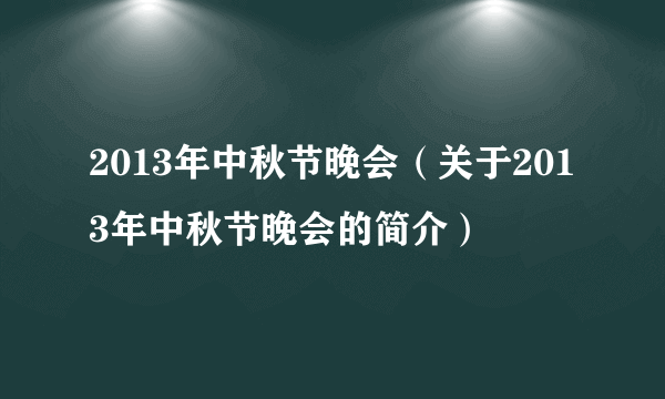 2013年中秋节晚会（关于2013年中秋节晚会的简介）