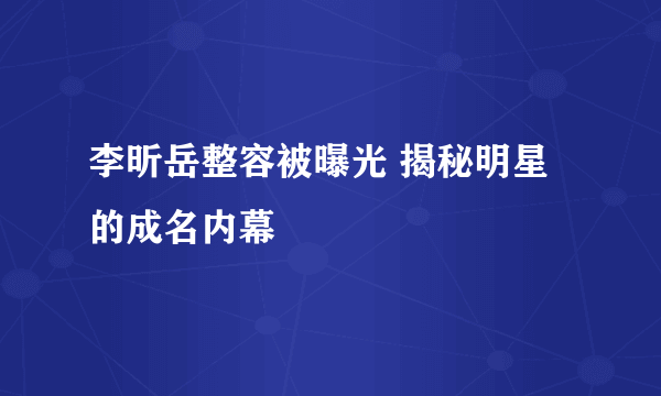 李昕岳整容被曝光 揭秘明星的成名内幕