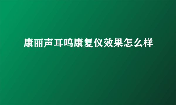 康丽声耳鸣康复仪效果怎么样