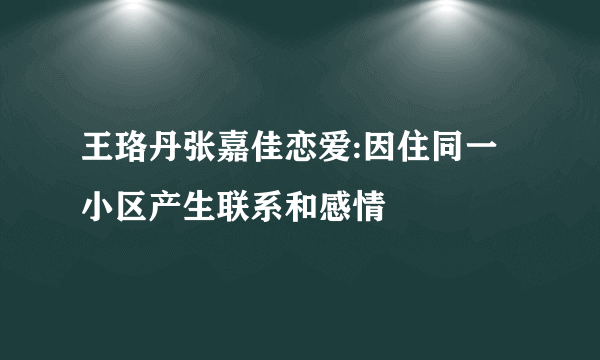 王珞丹张嘉佳恋爱:因住同一小区产生联系和感情