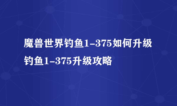 魔兽世界钓鱼1-375如何升级 钓鱼1-375升级攻略