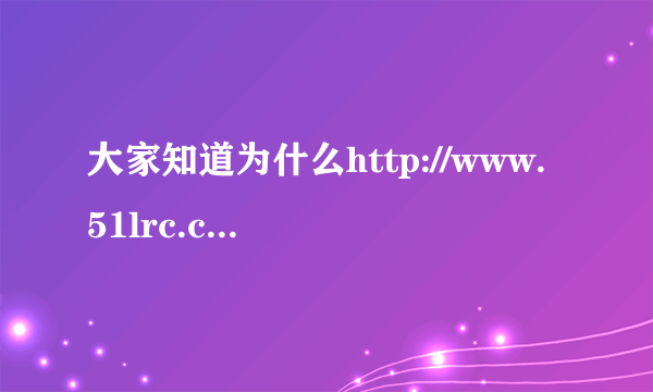 大家知道为什么http://www.51lrc.com/这个网站下载不了歌词了吗?以前是可以的!我是指LRC格式~~