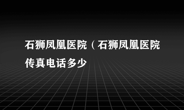 石狮凤凰医院（石狮凤凰医院传真电话多少