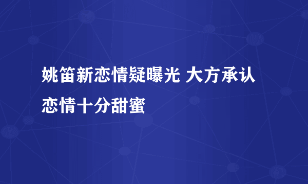 姚笛新恋情疑曝光 大方承认恋情十分甜蜜