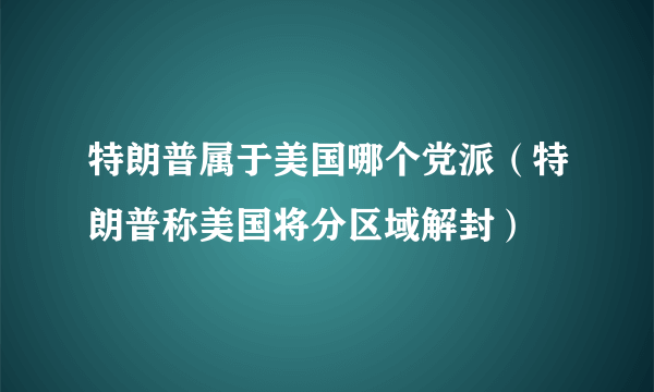 特朗普属于美国哪个党派（特朗普称美国将分区域解封）