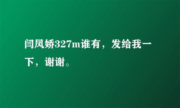 闫凤娇327m谁有，发给我一下，谢谢。