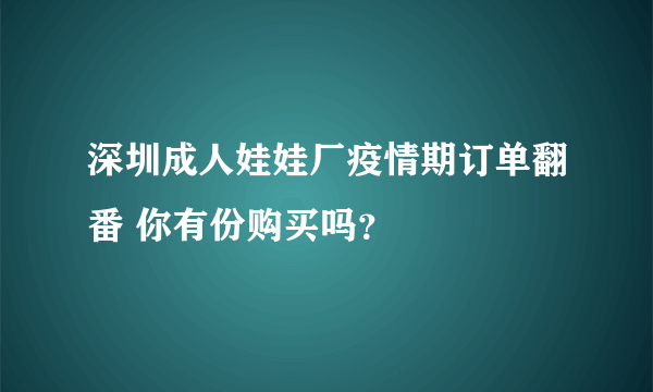 深圳成人娃娃厂疫情期订单翻番 你有份购买吗？