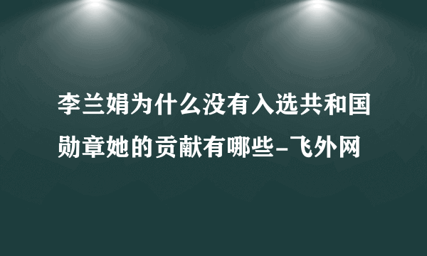 李兰娟为什么没有入选共和国勋章她的贡献有哪些-飞外网