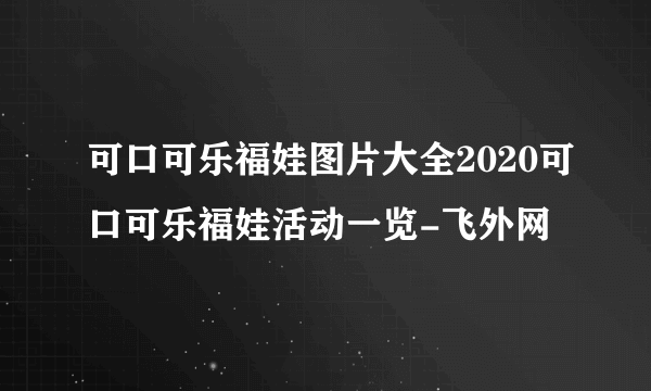 可口可乐福娃图片大全2020可口可乐福娃活动一览-飞外网