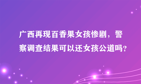 广西再现百香果女孩惨剧，警察调查结果可以还女孩公道吗？