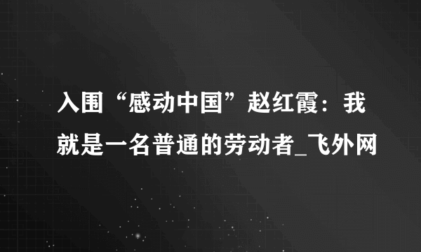 入围“感动中国”赵红霞：我就是一名普通的劳动者_飞外网