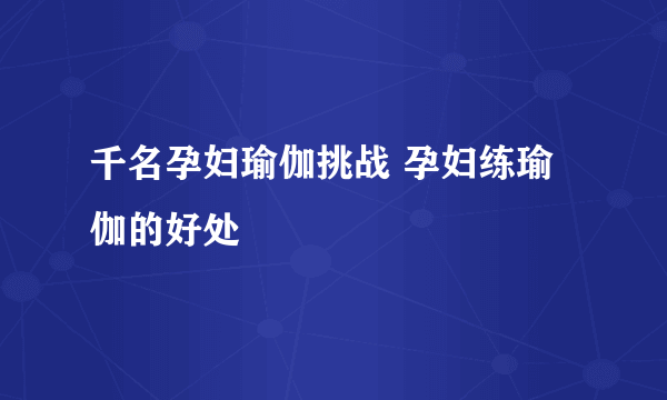 千名孕妇瑜伽挑战 孕妇练瑜伽的好处