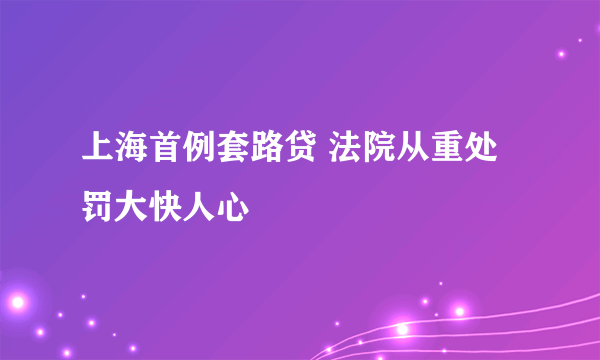 上海首例套路贷 法院从重处罚大快人心