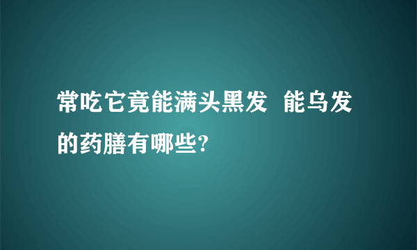 常吃它竟能满头黑发  能乌发的药膳有哪些?