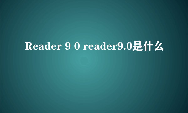 Reader 9 0 reader9.0是什么