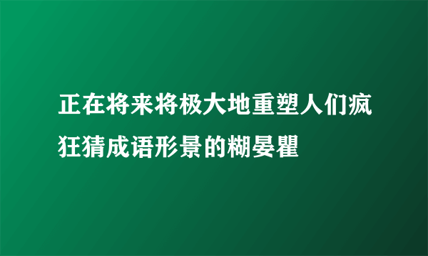 正在将来将极大地重塑人们疯狂猜成语形景的糊晏瞿