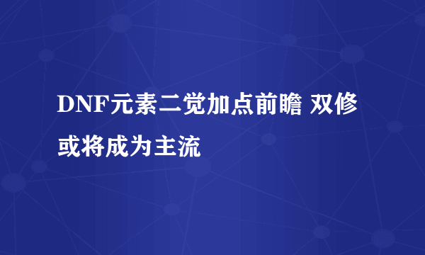 DNF元素二觉加点前瞻 双修或将成为主流