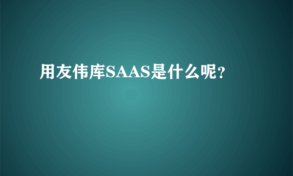 用友伟库SAAS是什么呢？