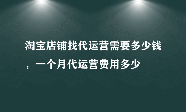 淘宝店铺找代运营需要多少钱，一个月代运营费用多少