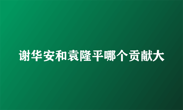 谢华安和袁隆平哪个贡献大