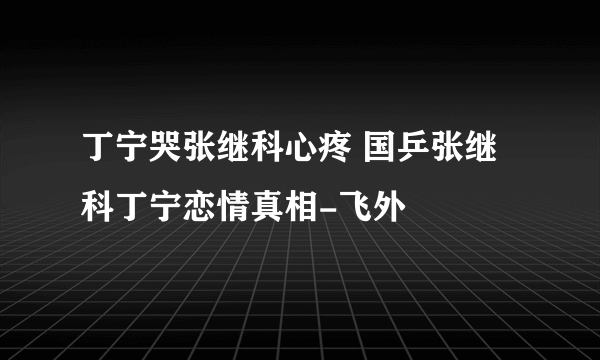 丁宁哭张继科心疼 国乒张继科丁宁恋情真相-飞外