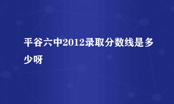 平谷六中2012录取分数线是多少呀