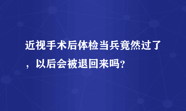 近视手术后体检当兵竟然过了，以后会被退回来吗？