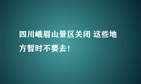 四川峨眉山景区关闭 这些地方暂时不要去！