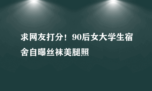 求网友打分！90后女大学生宿舍自曝丝袜美腿照