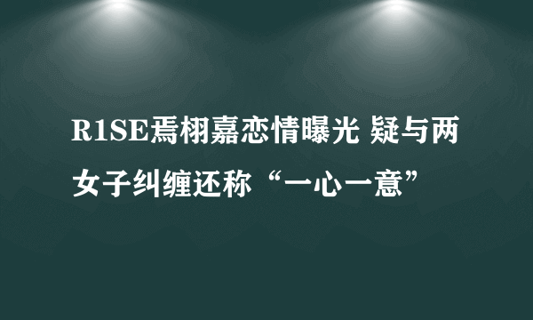 R1SE焉栩嘉恋情曝光 疑与两女子纠缠还称“一心一意”