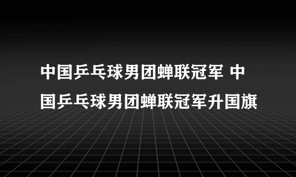 中国乒乓球男团蝉联冠军 中国乒乓球男团蝉联冠军升国旗