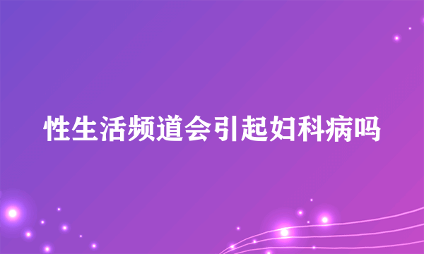 性生活频道会引起妇科病吗