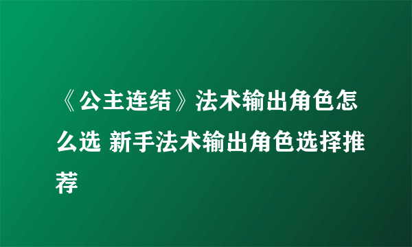 《公主连结》法术输出角色怎么选 新手法术输出角色选择推荐