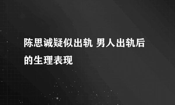 陈思诚疑似出轨 男人出轨后的生理表现